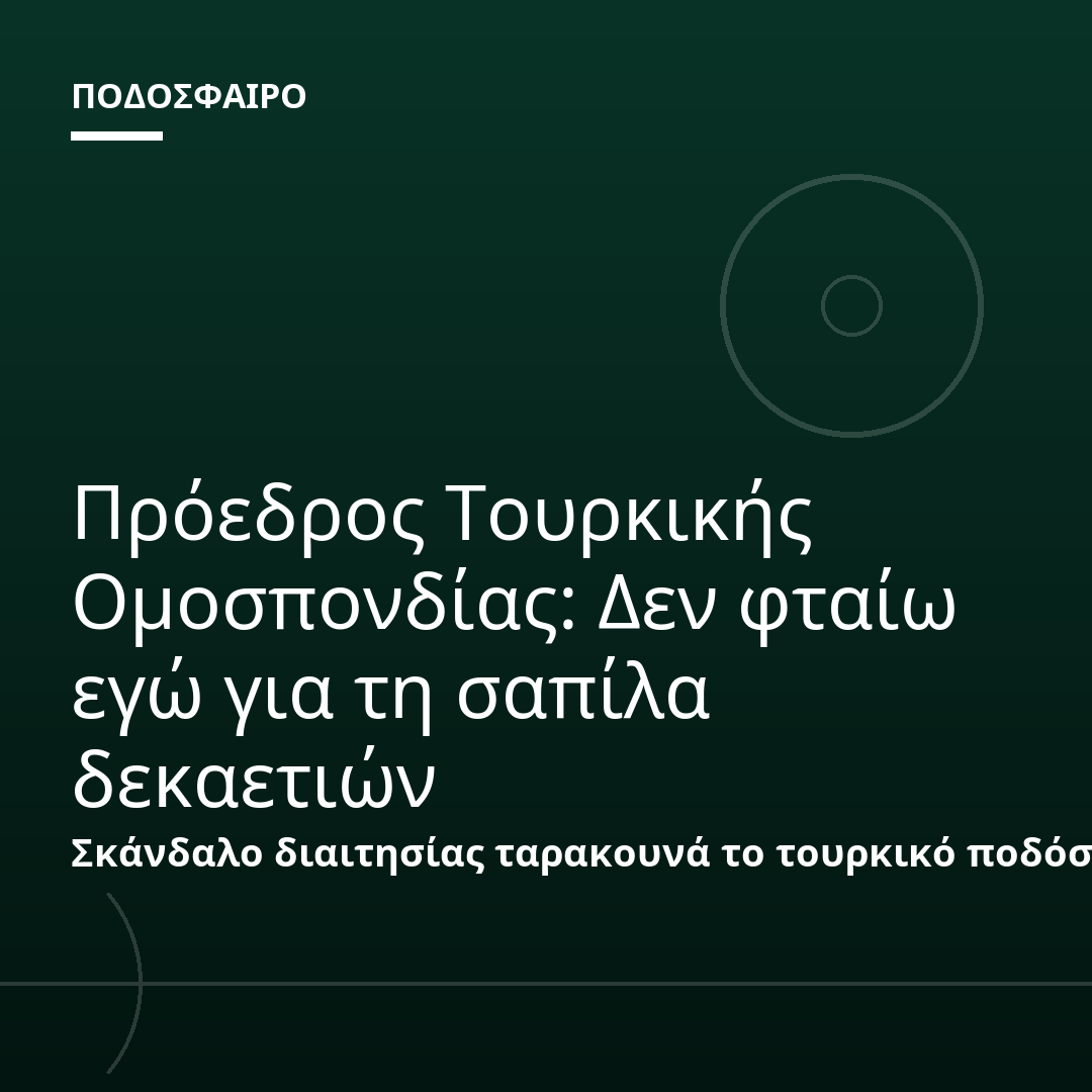 Πρόεδρος Τουρκικής Ομοσπονδίας: Δεν φταίω εγώ για τη σαπίλα δεκαετιών