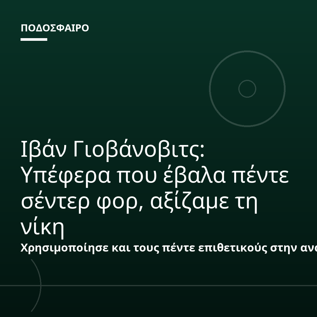 Ιβάν Γιοβάνοβιτς: Υπέφερα που έβαλα πέντε σέντερ φορ, αξίζαμε τη νίκη